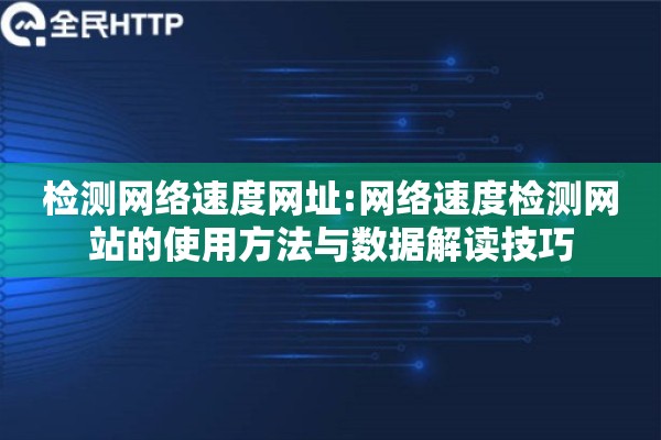 检测网络速度网址:网络速度检测网站的使用方法与数据解读技巧 检测网络速度网址:网络速度检测网站的使用方法与数据解读技巧