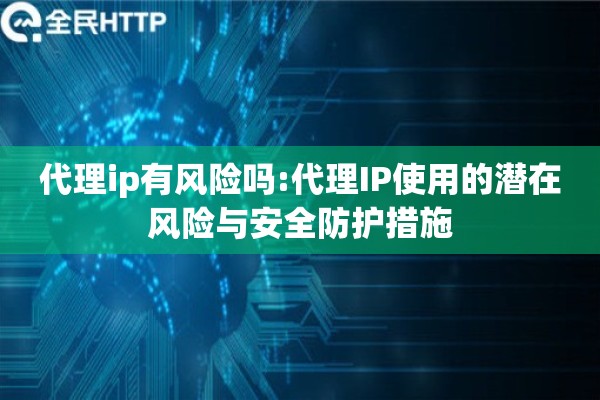 代理ip有风险吗:代理IP使用的潜在风险与安全防护措施 代理ip有风险吗:代理IP使用的潜在风险与安全防护措施