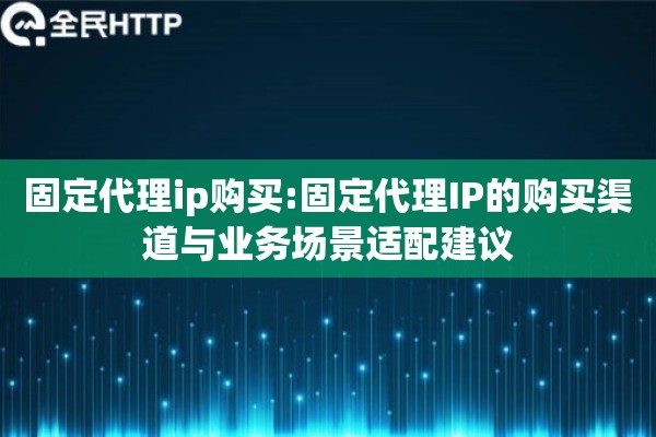 固定代理ip购买:固定代理IP的购买渠道与业务场景适配建议 固定代理ip购买:固定代理IP的购买渠道与业务场景适配建议