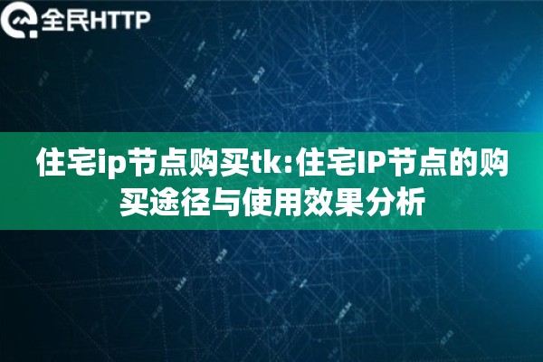 住宅ip节点购买tk:住宅IP节点的购买途径与使用效果分析 住宅ip节点购买tk:住宅IP节点的购买途径与使用效果分析