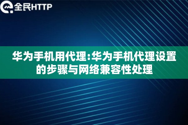 华为手机用代理:华为手机代理设置的步骤与网络兼容性处理 华为手机用代理:华为手机代理设置的步骤与网络兼容性处理