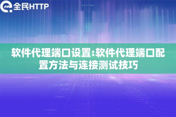 软件代理端口设置:软件代理端口配置方法与连接测试技巧 软件代理端口设置:软件代理端口配置方法与连接测试技巧