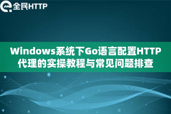 Windows系统下Go语言配置HTTP代理的实操教程与常见问题排查