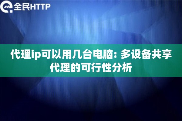 代理ip可以用几台电脑: 多设备共享代理的可行性分析 代理ip可以用几台电脑: 多设备共享代理的可行性分析