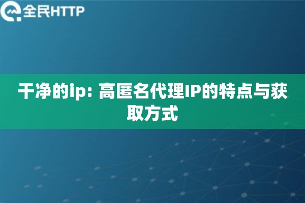 干净的ip: 高匿名代理IP的特点与获取方式 干净的ip: 高匿名代理IP的特点与获取方式