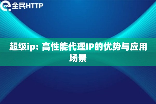 超级ip: 高性能代理IP的优势与应用场景 超级ip: 高性能代理IP的优势与应用场景
