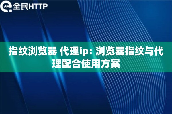 指纹浏览器 代理ip: 浏览器指纹与代理配合使用方案 指纹浏览器 代理ip: 浏览器指纹与代理配合使用方案