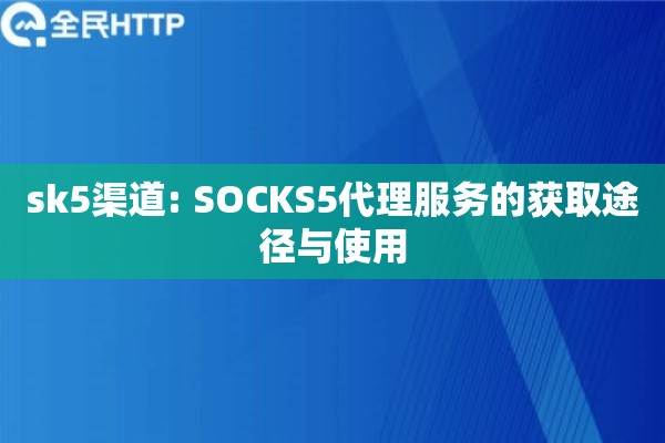sk5渠道: SOCKS5代理服务的获取途径与使用 sk5渠道: SOCKS5代理服务的获取途径与使用
