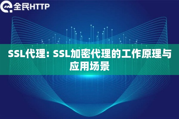 SSL代理: SSL加密代理的工作原理与应用场景 SSL代理: SSL加密代理的工作原理与应用场景