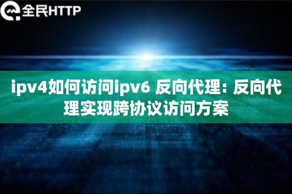 ipv4如何访问ipv6 反向代理: 反向代理实现跨协议访问方案 ipv4如何访问ipv6 反向代理: 反向代理实现跨协议访问方案