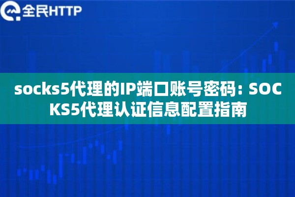 socks5代理的IP端口账号密码: SOCKS5代理认证信息配置指南 socks5代理的IP端口账号密码: SOCKS5代理认证信息配置指南