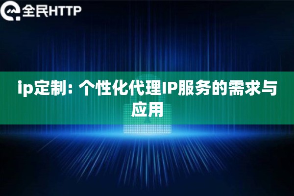 ip定制: 个性化代理IP服务的需求与应用 ip定制: 个性化代理IP服务的需求与应用
