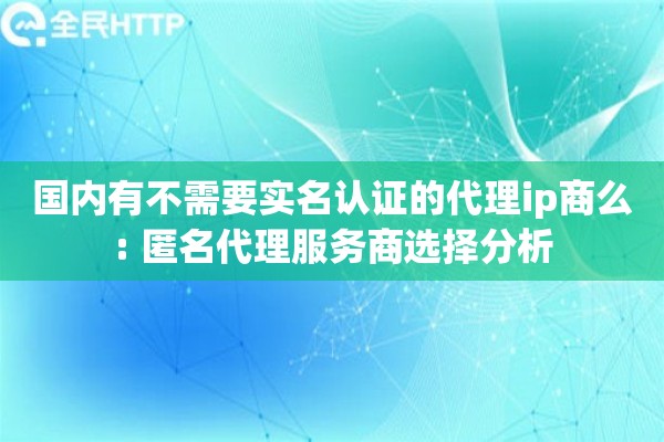 国内有不需要实名认证的代理ip商么: 匿名代理服务商选择分析 国内有不需要实名认证的代理ip商么: 匿名代理服务商选择分析