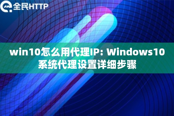 win10怎么用代理IP: Windows10系统代理设置详细步骤 win10怎么用代理IP: Windows10系统代理设置详细步骤