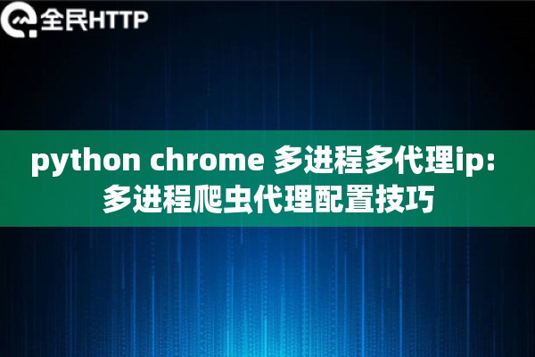 python chrome 多进程多代理ip: 多进程爬虫代理配置技巧 python chrome 多进程多代理ip: 多进程爬虫代理配置技巧