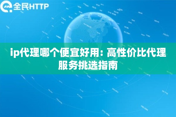 ip代理哪个便宜好用: 高性价比代理服务挑选指南 ip代理哪个便宜好用: 高性价比代理服务挑选指南