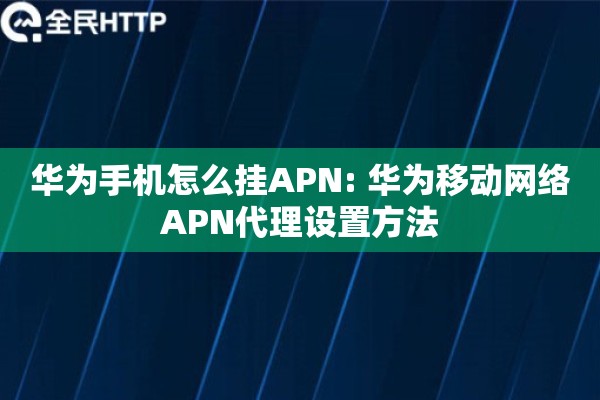 华为手机怎么挂APN: 华为移动网络APN代理设置方法 华为手机怎么挂APN: 华为移动网络APN代理设置方法
