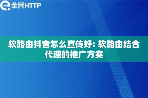 软路由抖音怎么宣传好: 软路由结合代理的推广方案 软路由抖音怎么宣传好: 软路由结合代理的推广方案