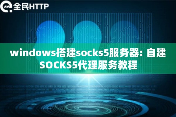 windows搭建socks5服务器: 自建SOCKS5代理服务教程 windows搭建socks5服务器: 自建SOCKS5代理服务教程