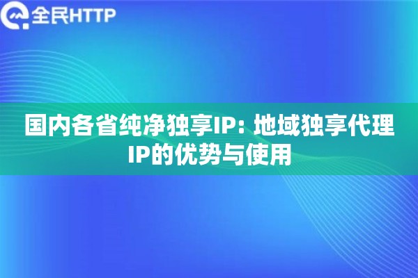 国内各省纯净独享IP: 地域独享代理IP的优势与使用 国内各省纯净独享IP: 地域独享代理IP的优势与使用