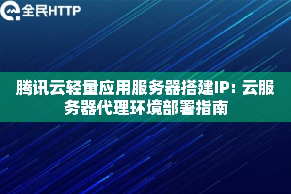 腾讯云轻量应用服务器搭建IP: 云服务器代理环境部署指南 腾讯云轻量应用服务器搭建IP: 云服务器代理环境部署指南
