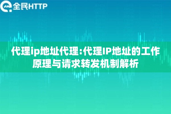 代理ip地址代理:代理IP地址的工作原理与请求转发机制解析