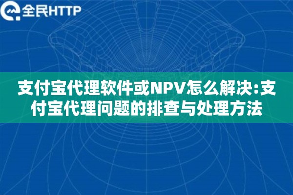 支付宝代理软件或NPV怎么解决:支付宝代理问题的排查与处理方法