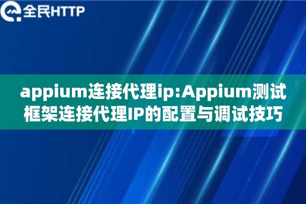 appium连接代理ip:Appium测试框架连接代理IP的配置与调试技巧 appium连接代理ip:Appium测试框架连接代理IP的配置与调试技巧