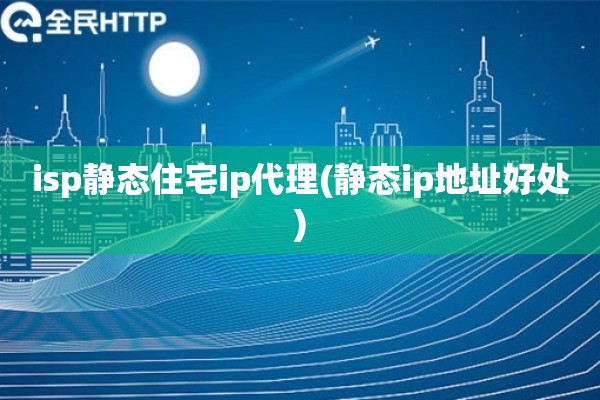 isp静态住宅ip代理(静态ip地址好处)