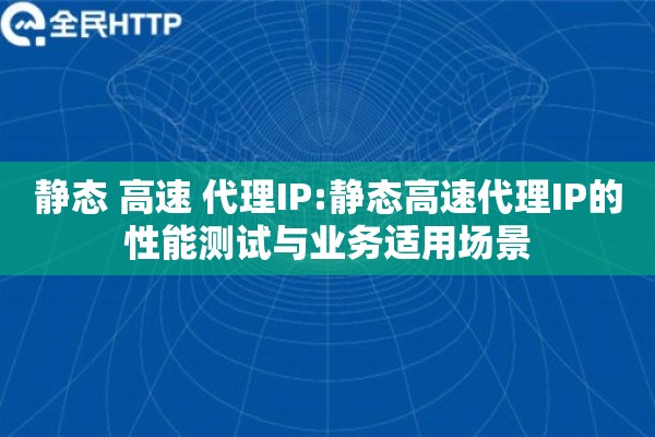 静态 高速 代理IP:静态高速代理IP的性能测试与业务适用场景 静态 高速 代理IP:静态高速代理IP的性能测试与业务适用场景