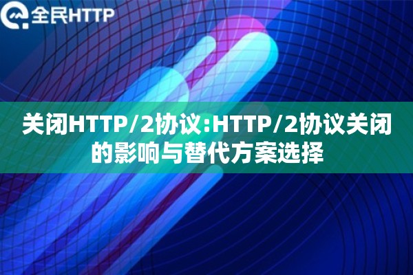 关闭HTTP/2协议:HTTP/2协议关闭的影响与替代方案选择 关闭HTTP/2协议:HTTP/2协议关闭的影响与替代方案选择