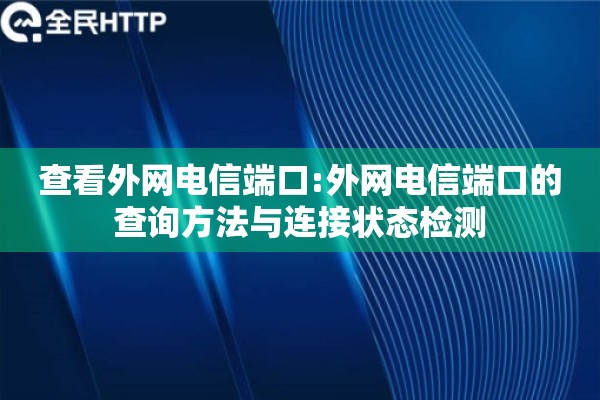 查看外网电信端口:外网电信端口的查询方法与连接状态检测 查看外网电信端口:外网电信端口的查询方法与连接状态检测