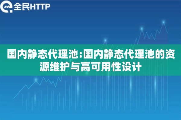 国内静态代理池:国内静态代理池的资源维护与高可用性设计 国内静态代理池:国内静态代理池的资源维护与高可用性设计