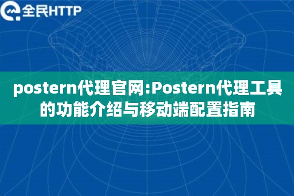 postern代理官网:Postern代理工具的功能介绍与移动端配置指南 postern代理官网:Postern代理工具的功能介绍与移动端配置指南