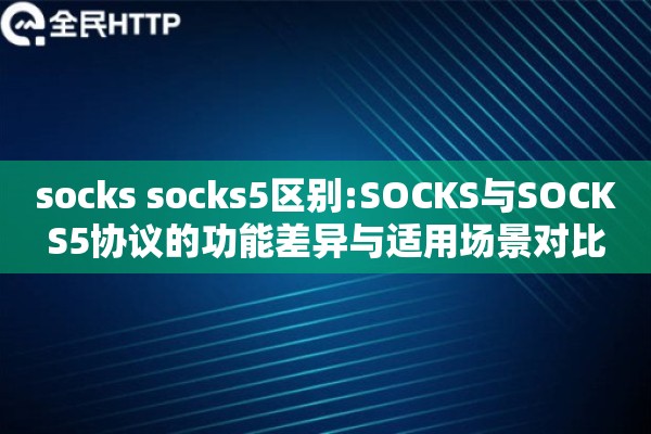 socks socks5区别:SOCKS与SOCKS5协议的功能差异与适用场景对比 socks socks5区别:SOCKS与SOCKS5协议的功能差异与适用场景对比