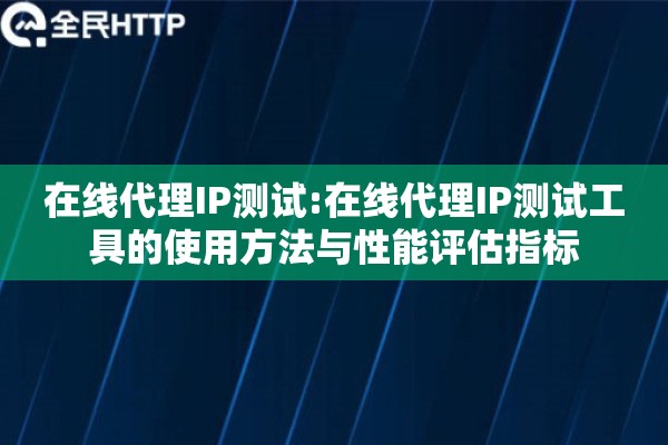 在线代理IP测试:在线代理IP测试工具的使用方法与性能评估指标 在线代理IP测试:在线代理IP测试工具的使用方法与性能评估指标