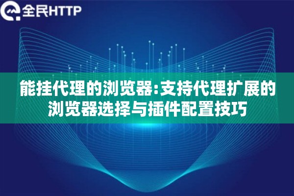 能挂代理的浏览器:支持代理扩展的浏览器选择与插件配置技巧 能挂代理的浏览器:支持代理扩展的浏览器选择与插件配置技巧