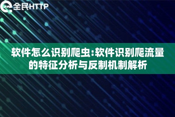 软件怎么识别爬虫:软件识别爬流量的特征分析与反制机制解析 软件怎么识别爬虫:软件识别爬流量的特征分析与反制机制解析