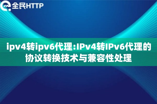 ipv4转ipv6代理:IPv4转IPv6代理的协议转换技术与兼容性处理 ipv4转ipv6代理:IPv4转IPv6代理的协议转换技术与兼容性处理