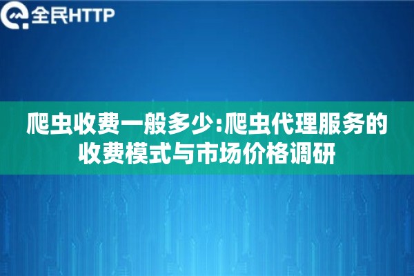 爬虫收费一般多少:爬虫代理服务的收费模式与市场价格调研 爬虫收费一般多少:爬虫代理服务的收费模式与市场价格调研