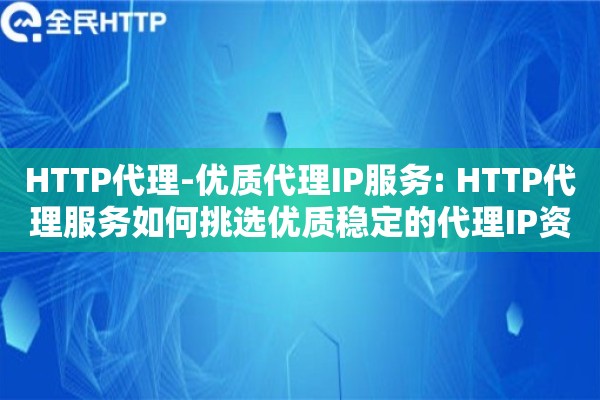 HTTP代理-优质代理IP服务: HTTP代理服务如何挑选优质稳定的代理IP资源