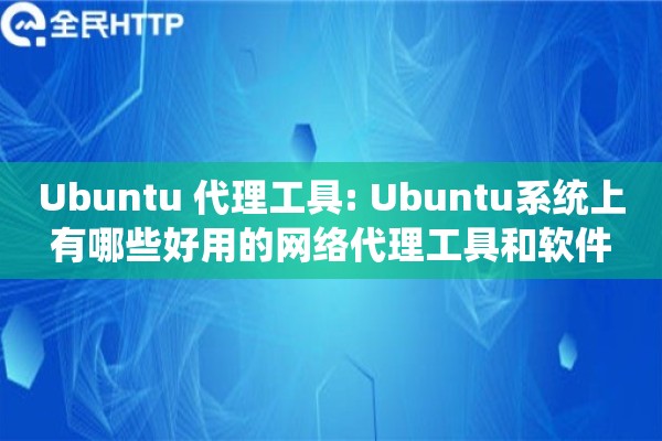 Ubuntu 代理工具: Ubuntu系统上有哪些好用的网络代理工具和软件
