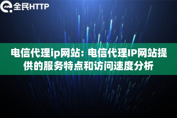 电信代理ip网站: 电信代理IP网站提供的服务特点和访问速度分析
