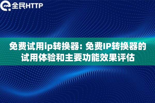 免费试用ip转换器: 免费IP转换器的试用体验和主要功能效果评估