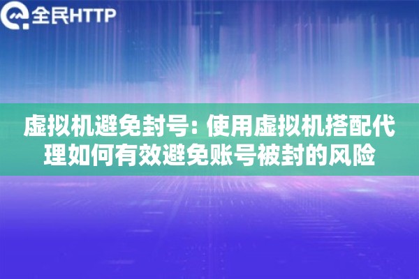 虚拟机避免封号: 使用虚拟机搭配代理如何有效避免账号被封的风险