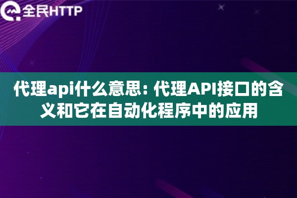 代理api什么意思: 代理API接口的含义和它在自动化程序中的应用