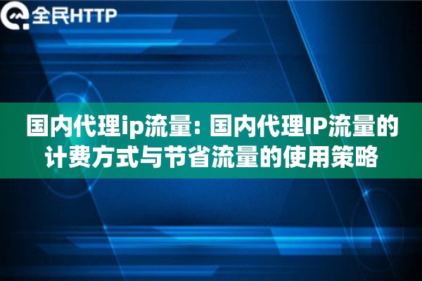 国内代理ip流量: 国内代理IP流量的计费方式与节省流量的使用策略