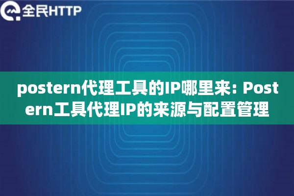 postern代理工具的IP哪里来: Postern工具代理IP的来源与配置管理