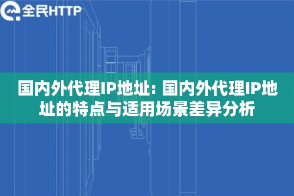 国内外代理IP地址: 国内外代理IP地址的特点与适用场景差异分析