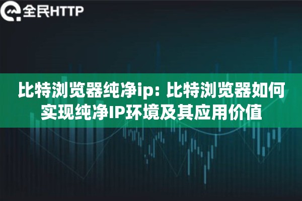 比特浏览器纯净ip: 比特浏览器如何实现纯净IP环境及其应用价值
